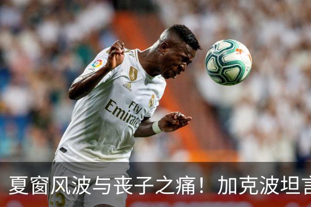 夏窗风波与丧子之痛！加克波坦言红军留队的心路历程
