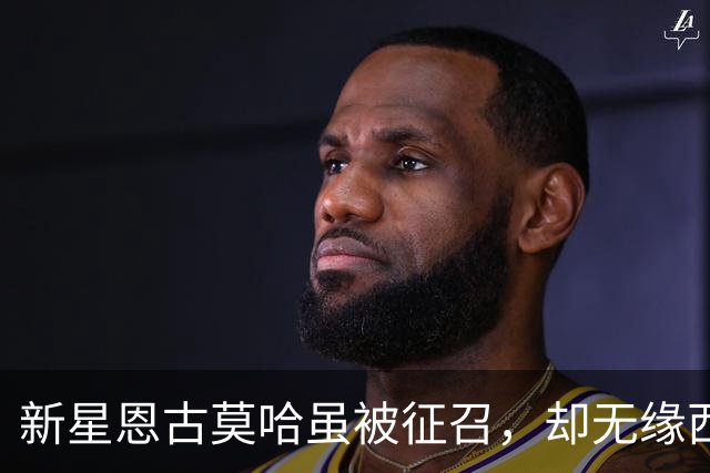 新星恩古莫哈虽被征召，却无缘西班牙对决