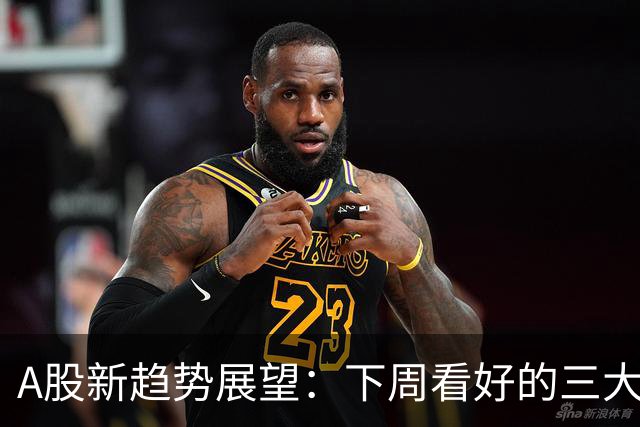 A股新趋势展望：下周看好的三大潜力板块